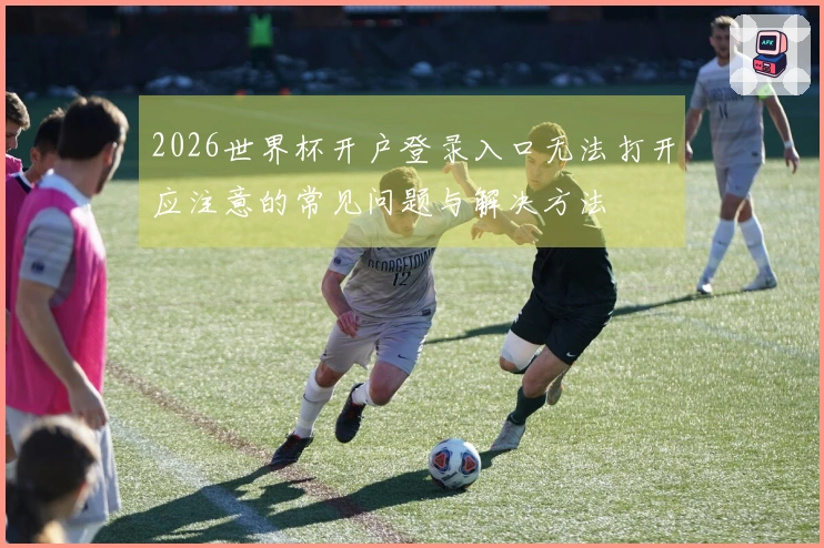 2026世界杯开户登录入口无法打开应注意的常见问题与解决方法