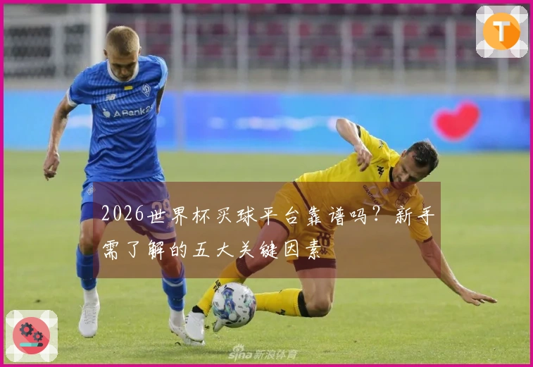 2026世界杯买球平台靠谱吗？新手需了解的五大关键因素