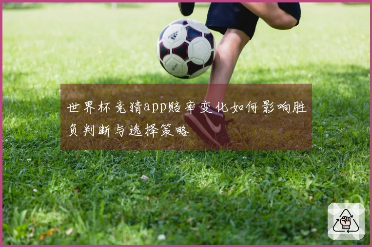 世界杯竞猜app赔率变化如何影响胜负判断与选择策略