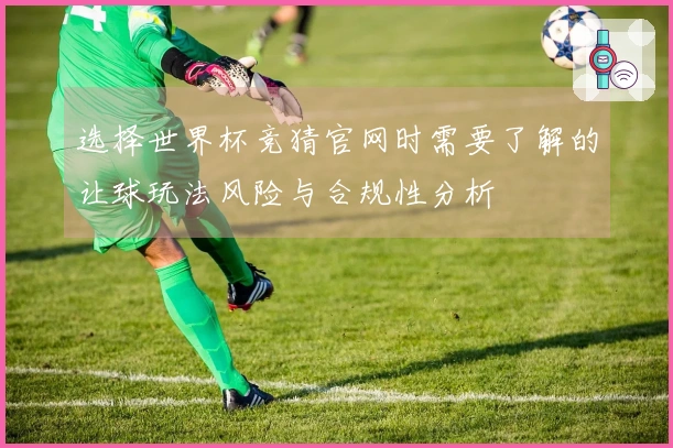 选择世界杯竞猜官网时需要了解的让球玩法风险与合规性分析